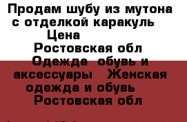 Продам шубу из мутона с отделкой каракуль  › Цена ­ 19 000 - Ростовская обл. Одежда, обувь и аксессуары » Женская одежда и обувь   . Ростовская обл.